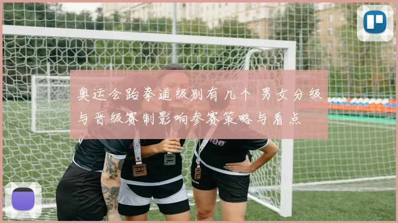 奥运会跆拳道级别有几个 男女分级与晋级赛制影响参赛策略与看点