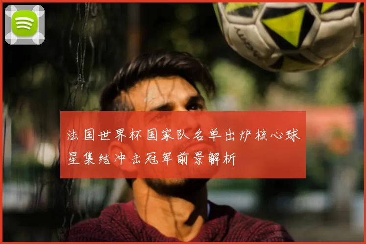 法国世界杯国家队名单出炉核心球星集结冲击冠军前景解析