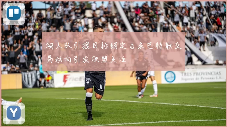 湖人队引援目标锁定吉米巴特勒交易动向引发联盟关注