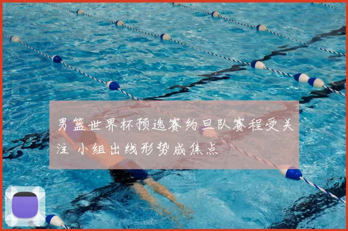 男篮世界杯预选赛约旦队赛程受关注 小组出线形势成焦点