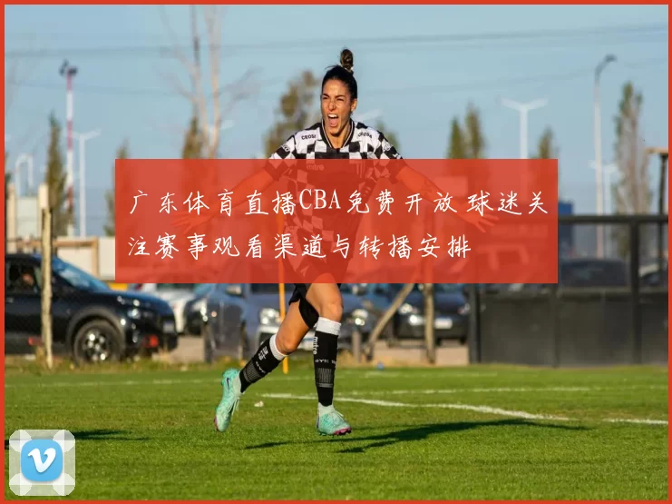 广东体育直播CBA免费开放 球迷关注赛事观看渠道与转播安排