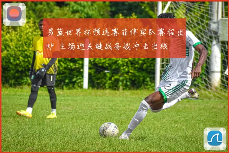 男篮世界杯预选赛菲律宾队赛程出炉 主场迎关键战备战冲击出线