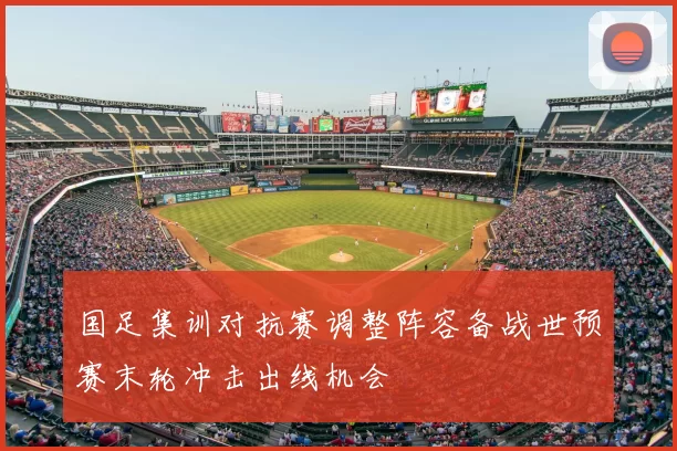 国足集训对抗赛调整阵容备战世预赛末轮冲击出线机会