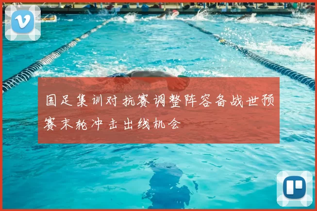 国足集训对抗赛调整阵容备战世预赛末轮冲击出线机会