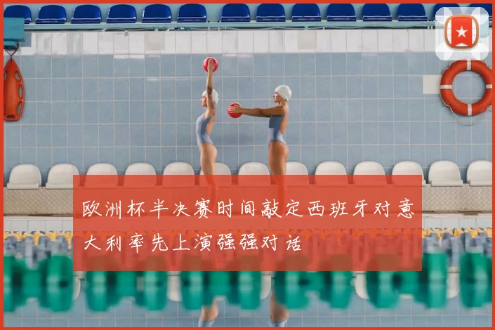 欧洲杯半决赛时间敲定西班牙对意大利率先上演强强对话