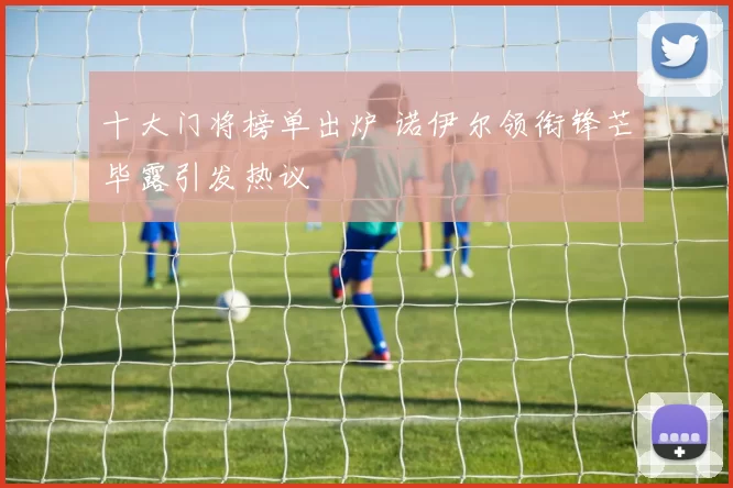 十大门将榜单出炉 诺伊尔领衔锋芒毕露引发热议