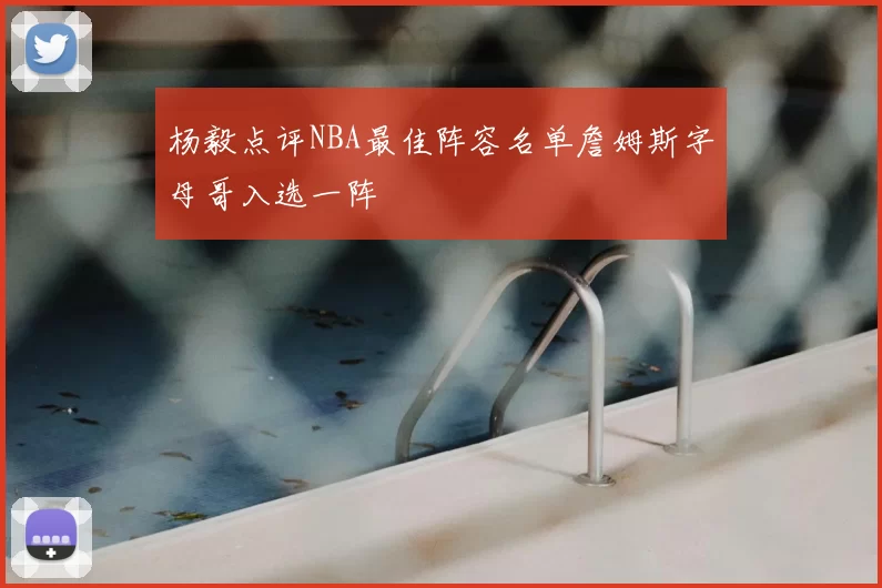 杨毅点评NBA最佳阵容名单詹姆斯字母哥入选一阵