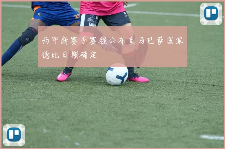 西甲新赛季赛程公布皇马巴萨国家德比日期确定