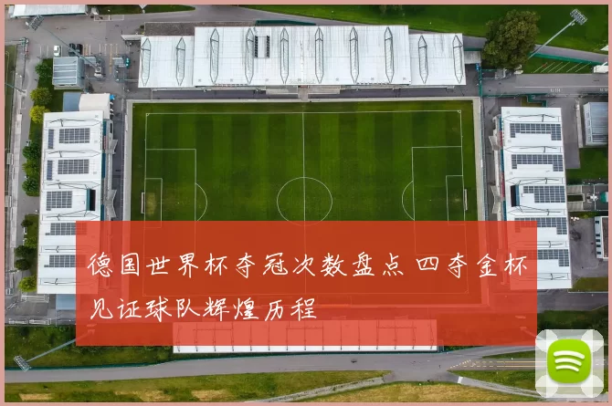 德国世界杯夺冠次数盘点 四夺金杯见证球队辉煌历程