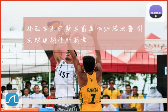 梅西告别巴萨后首度回归诺坎普 引发球迷期待新篇章