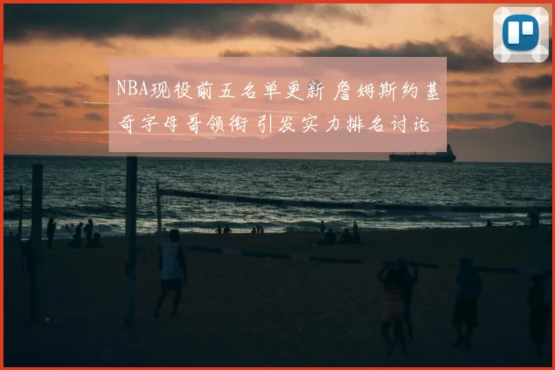 NBA现役前五名单更新 詹姆斯约基奇字母哥领衔 引发实力排名讨论