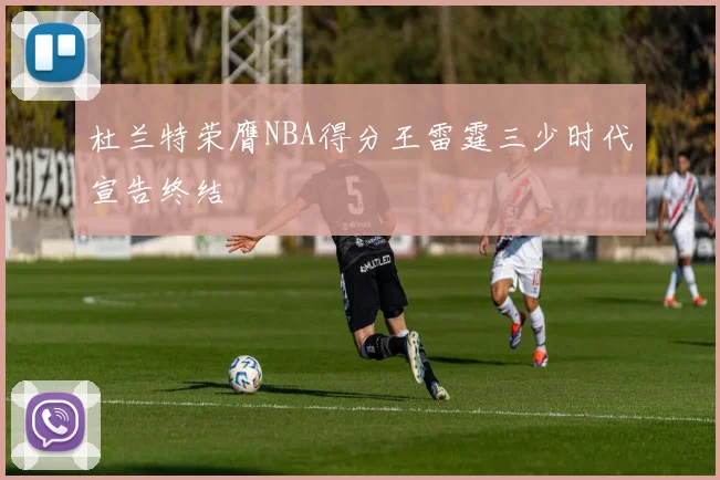 杜兰特荣膺NBA得分王雷霆三少时代宣告终结